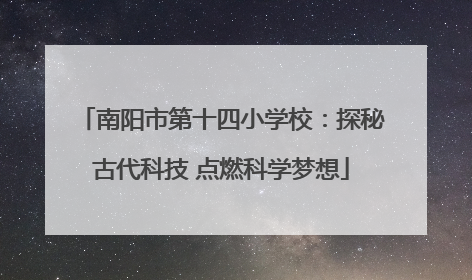南阳市第十四小学校：探秘古代科技 点燃科学梦想