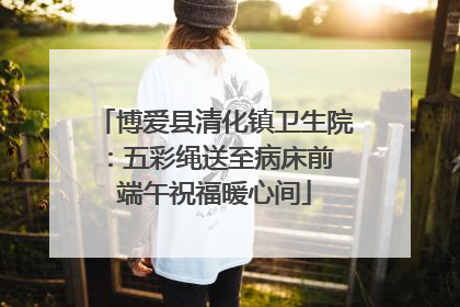 博爱县清化镇卫生院：五彩绳送至病床前 端午祝福暖心间