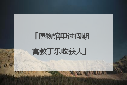 博物馆里过假期 寓教于乐收获大