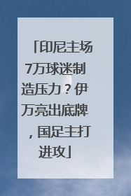 印尼主场7万球迷制造压力？伊万亮出底牌，国足主打进攻