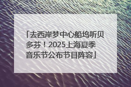 去西岸梦中心船坞听贝多芬！2025上海夏季音乐节公布节目阵容