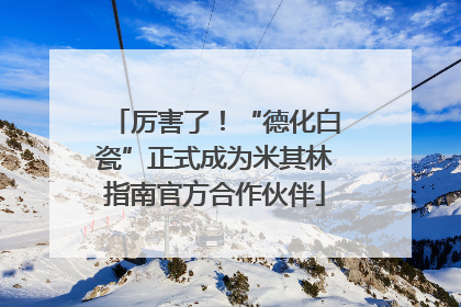厉害了！“德化白瓷”正式成为米其林指南官方合作伙伴