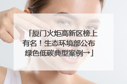 厦门火炬高新区榜上有名！生态环境部公布绿色低碳典型案例→