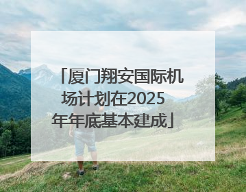 厦门翔安国际机场计划在2025年年底基本建成
