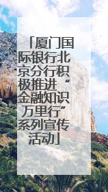 厦门国际银行北京分行积极推进“金融知识万里行”系列宣传活动