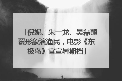 倪妮、朱一龙、吴磊颠覆形象演渔民，电影《东极岛》官宣暑期档