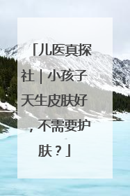 儿医真探社｜小孩子天生皮肤好，不需要护肤？