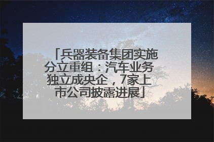 兵器装备集团实施分立重组：汽车业务独立成央企，7家上市公司披露进展