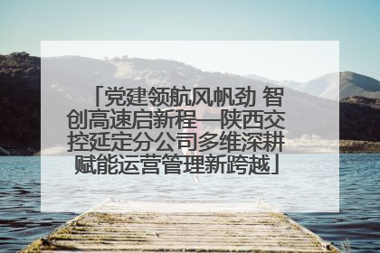 党建领航风帆劲 智创高速启新程—陕西交控延定分公司多维深耕赋能运营管理新跨越