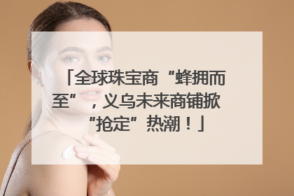 全球珠宝商“蜂拥而至”，义乌未来商铺掀“抢定”热潮！