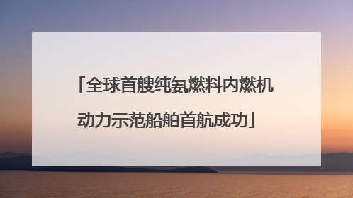 全球首艘纯氨燃料内燃机动力示范船舶首航成功