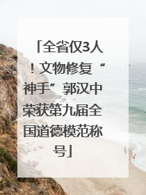 全省仅3人！文物修复“神手”郭汉中荣获第九届全国道德模范称号