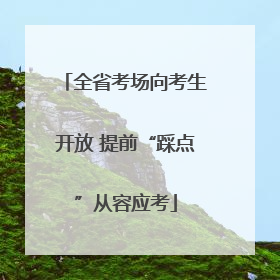 全省考场向考生开放 提前“踩点”从容应考