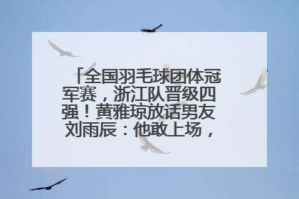全国羽毛球团体冠军赛，浙江队晋级四强！黄雅琼放话男友刘雨辰：他敢上场，我一个劲遛他