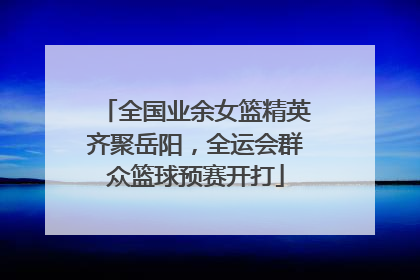 全国业余女篮精英齐聚岳阳，全运会群众篮球预赛开打