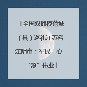 全国双拥模范城（县）巡礼江苏省江阴市：军民一心“澄”伟业