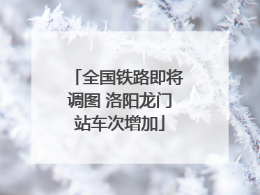 全国铁路即将调图 洛阳龙门站车次增加