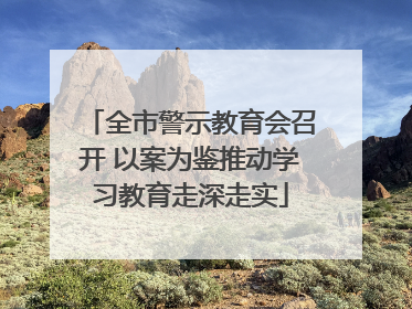 全市警示教育会召开 以案为鉴推动学习教育走深走实