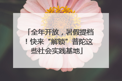 全年开放，暑假提档！快来“解锁”普陀这些社会实践基地