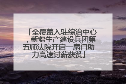 全覆盖入驻综治中心，新疆生产建设兵团第五师法院开启一扇门助力高速讨薪获赞