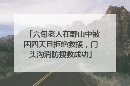 六旬老人在野山中被困四天且拒绝救援，门头沟消防搜救成功