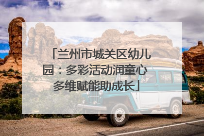 兰州市城关区幼儿园：多彩活动润童心 多维赋能助成长