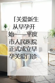 关爱新生 从早孕开始——平度市人民医院正式成立早孕关爱门诊