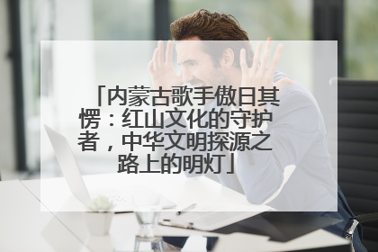 内蒙古歌手傲日其愣：红山文化的守护者，中华文明探源之路上的明灯