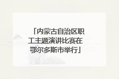 内蒙古自治区职工主题演讲比赛在鄂尔多斯市举行