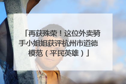 再获殊荣！这位外卖骑手小姐姐获评杭州市道德模范（平民英雄）