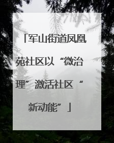 军山街道凤凰苑社区以“微治理”激活社区“新动能”
