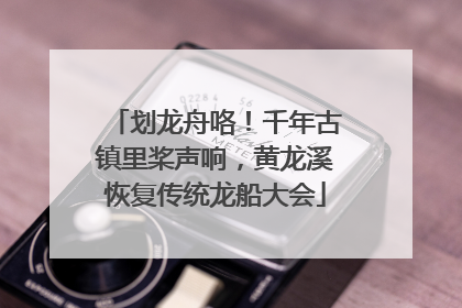 划龙舟咯！千年古镇里桨声响，黄龙溪恢复传统龙船大会