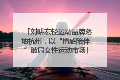 刘畊宏轻运动品牌落地杭州，以“情感陪伴”破局女性运动市场