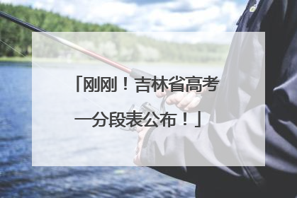 刚刚！吉林省高考一分段表公布！