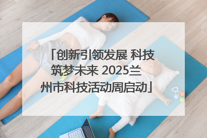 创新引领发展 科技筑梦未来 2025兰州市科技活动周启动
