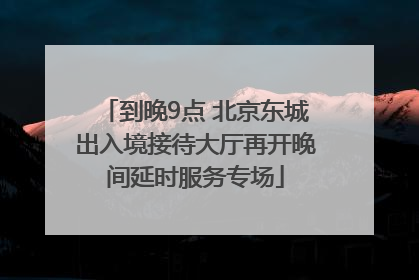 到晚9点 北京东城出入境接待大厅再开晚间延时服务专场