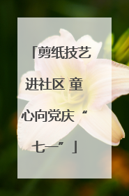 剪纸技艺进社区 童心向党庆“七一”