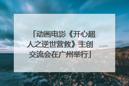 动画电影《开心超人之逆世营救》主创交流会在广州举行