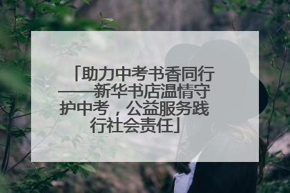 助力中考书香同行——新华书店温情守护中考，公益服务践行社会责任