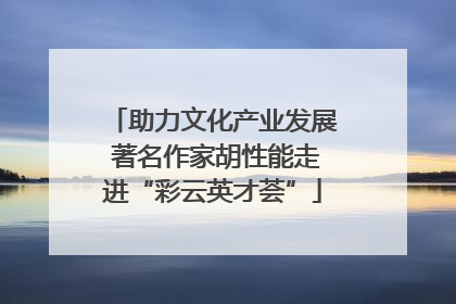 助力文化产业发展 著名作家胡性能走进“彩云英才荟”