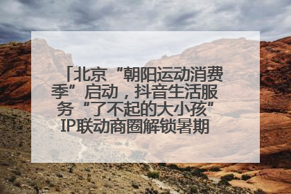北京“朝阳运动消费季”启动，抖音生活服务“了不起的大小孩”IP联动商圈解锁暑期亲子消费新场景