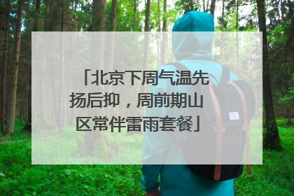 北京下周气温先扬后抑，周前期山区常伴雷雨套餐