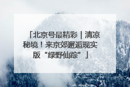 北京号最精彩｜清凉秘境！来京郊邂逅现实版“绿野仙踪”