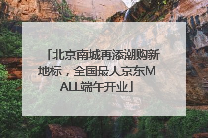 北京南城再添潮购新地标，全国最大京东MALL端午开业