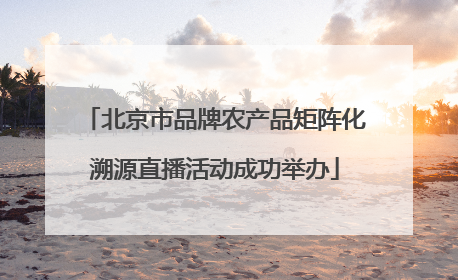 北京市品牌农产品矩阵化溯源直播活动成功举办