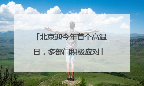 北京迎今年首个高温日，多部门积极应对