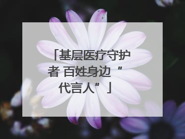 基层医疗守护者 百姓身边“代言人”