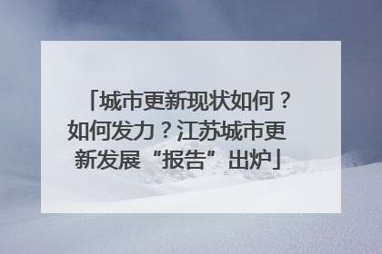 城市更新现状如何？如何发力？江苏城市更新发展“报告”出炉