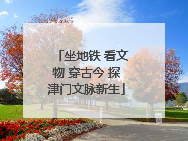 坐地铁 看文物 穿古今 探津门文脉新生