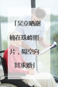 吴京晒谢楠在珠峰照片，隔空向其求婚